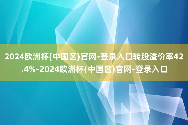 2024欧洲杯(中国区)官网-登录入口转股溢价率42.4%-2024欧洲杯(中国区)官网-登录入口