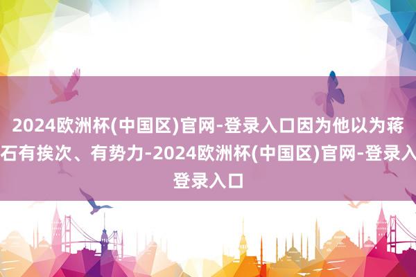 2024欧洲杯(中国区)官网-登录入口因为他以为蒋介石有挨次、有势力-2024欧洲杯(中国区)官网-登录入口