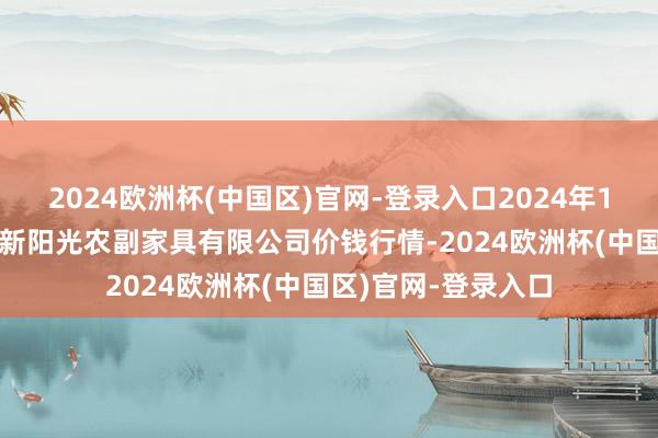 2024欧洲杯(中国区)官网-登录入口2024年10月19日陕西咸阳新阳光农副家具有限公司价钱行情-2024欧洲杯(中国区)官网-登录入口