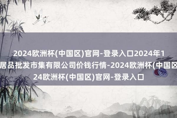 2024欧洲杯(中国区)官网-登录入口2024年10月19日阳泉农居品批发市集有限公司价钱行情-2024欧洲杯(中国区)官网-登录入口