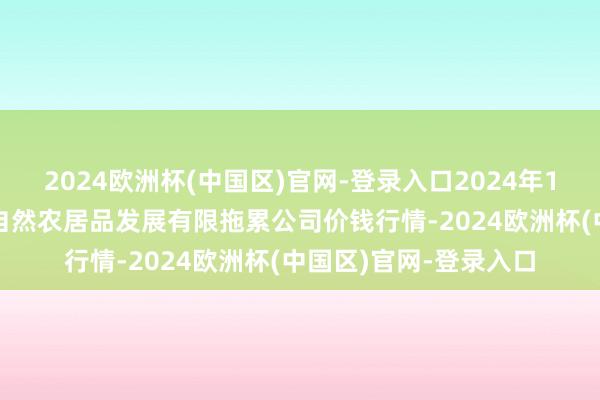 2024欧洲杯(中国区)官网-登录入口2024年10月19日金昌市金川自然农居品发展有限拖累公司价钱行情-2024欧洲杯(中国区)官网-登录入口