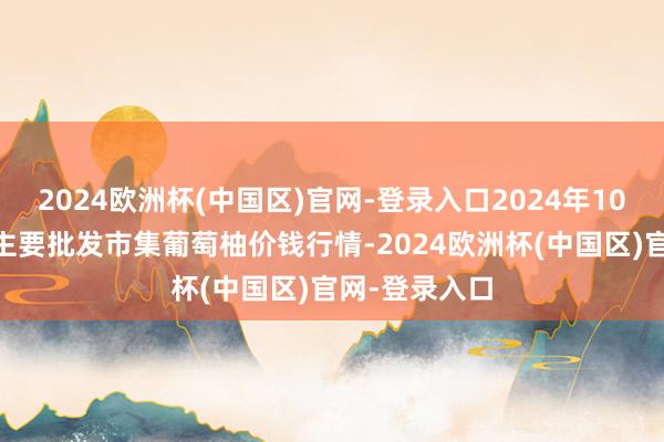 2024欧洲杯(中国区)官网-登录入口2024年10月21日世界主要批发市集葡萄柚价钱行情-2024欧洲杯(中国区)官网-登录入口