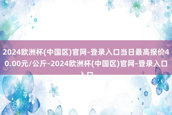 2024欧洲杯(中国区)官网-登录入口当日最高报价40.00元/公斤-2024欧洲杯(中国区)官网-登录入口