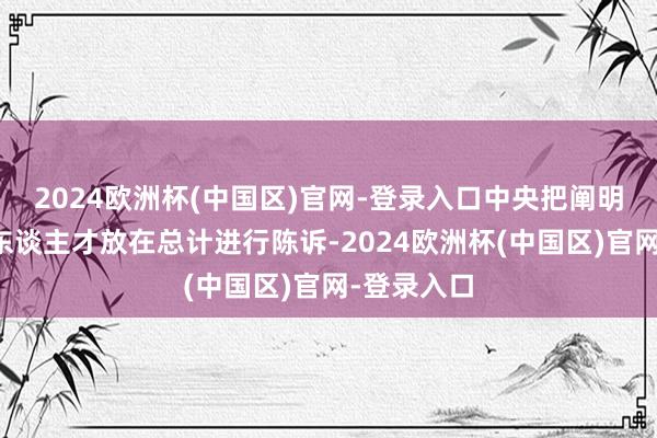 2024欧洲杯(中国区)官网-登录入口中央把阐明、科技、东谈主才放在总计进行陈诉-2024欧洲杯(中国区)官网-登录入口